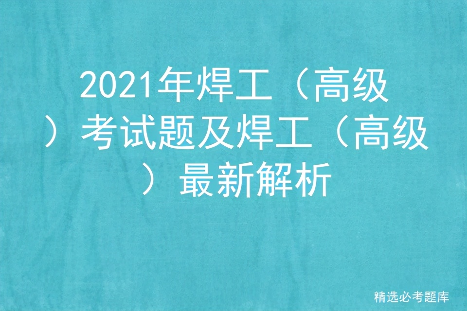 焊工资格考试试题及答案详解视频,焊工资格考试试题及答案解析视频