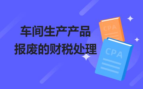 车间生产产品报废的财税处理