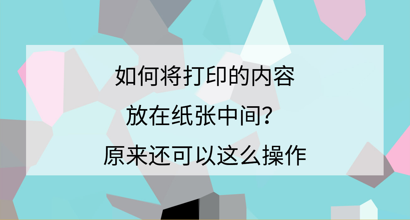 打印怎么把每一页都在纸张的中间,怎么把内容打印到纸张指定的位置
