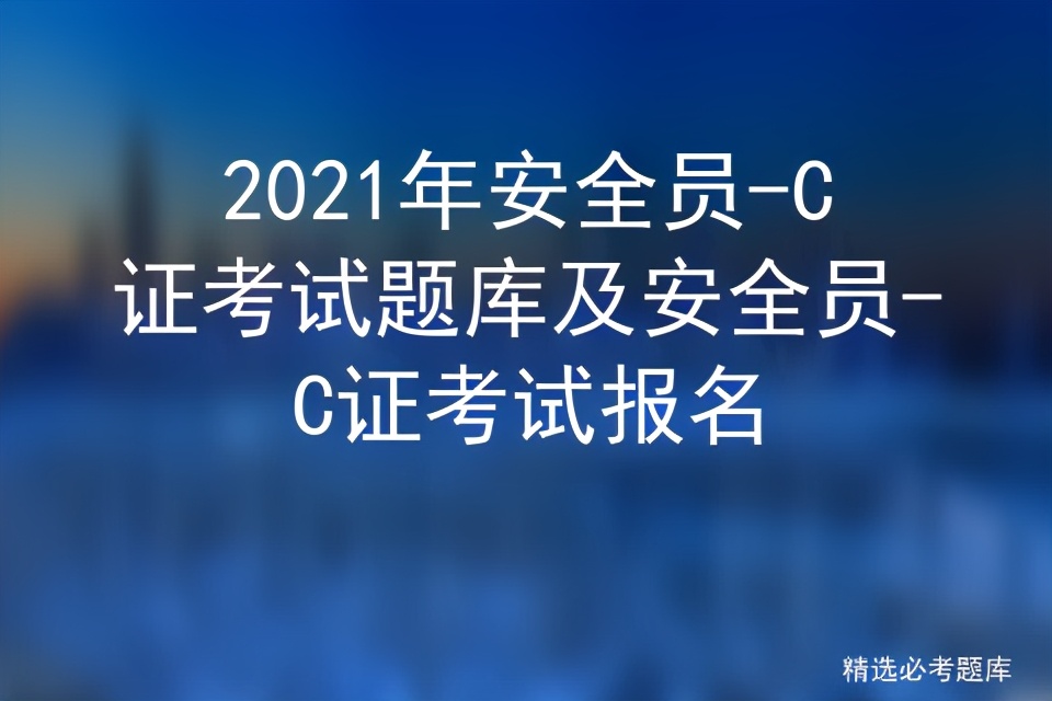 2021安全员c证考试报名时间,2020年安全员c证考试条件