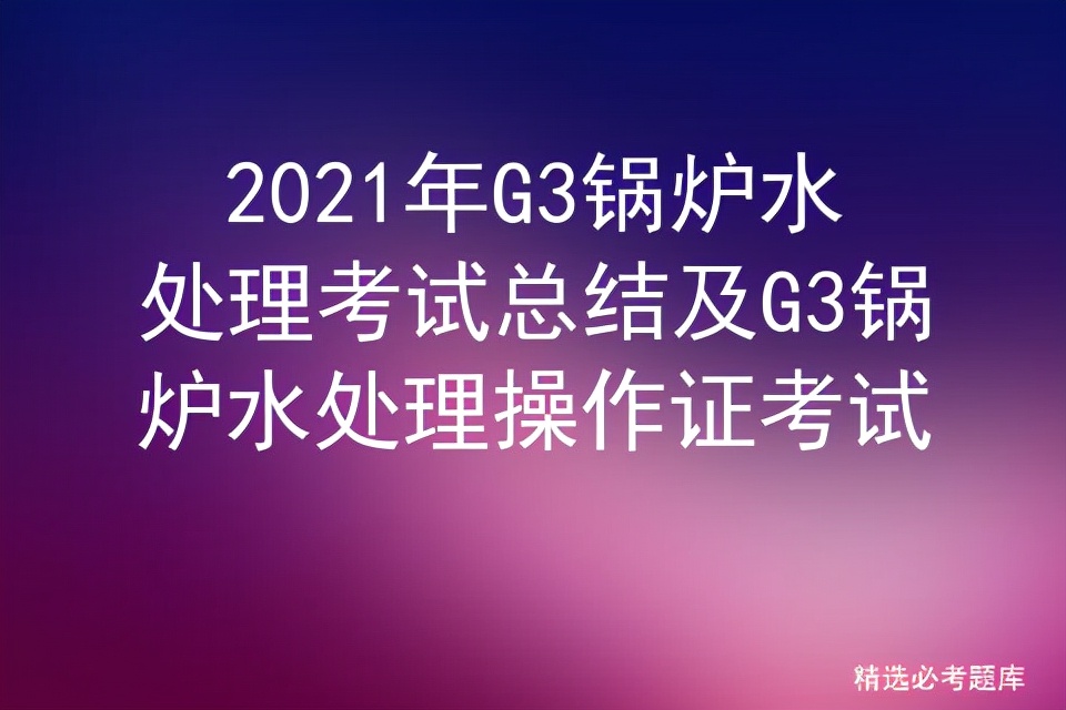 锅炉水处理g3实操考什么,2023年g3锅炉水处理考试题及答案