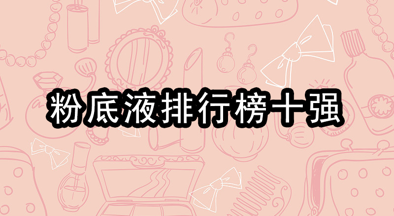 如何选择正确适合自己的粉底液,十大公认好用的粉底液排名第一名