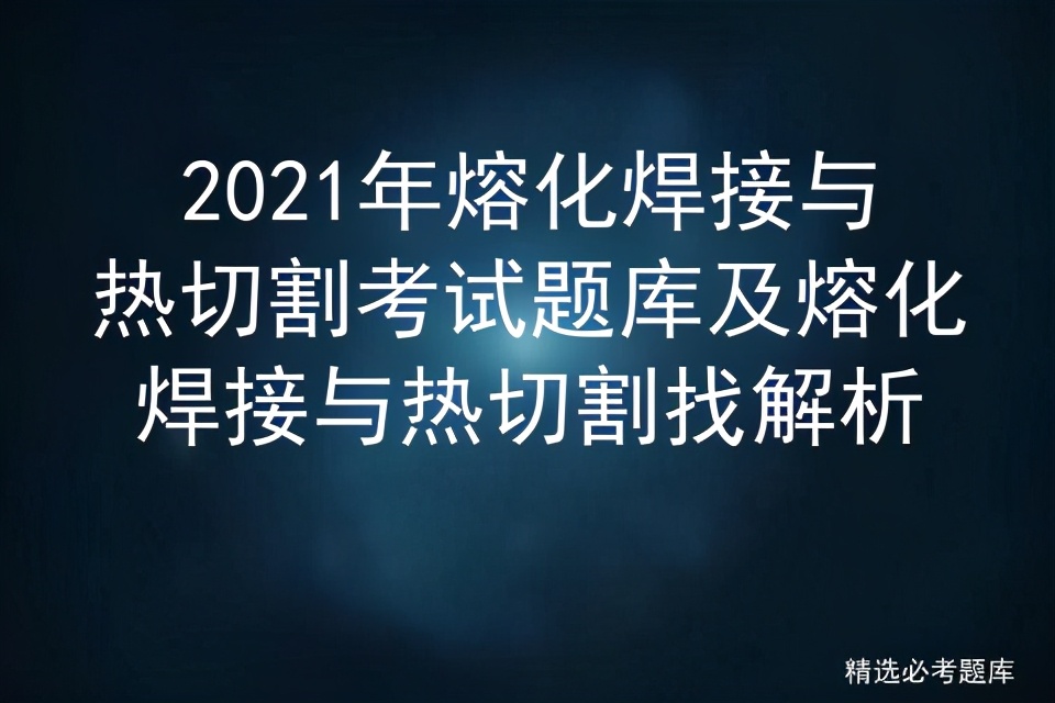 熔化焊与热切割复审考试题及答案,2017熔化焊接与热切割国家题库