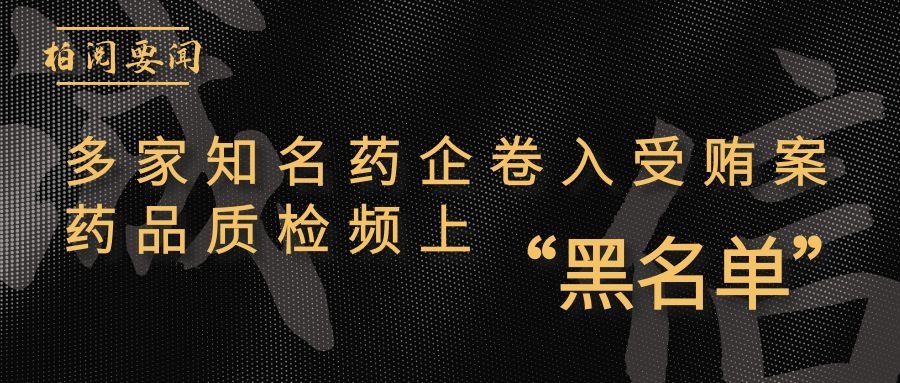 「柏阅要闻」多家知名药企卷入受贿案!药品质检频上“黑名单”