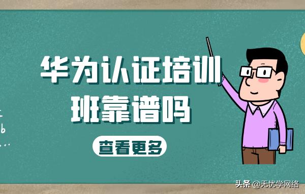 华为认证培训班靠谱吗,华为认证考试合作机构