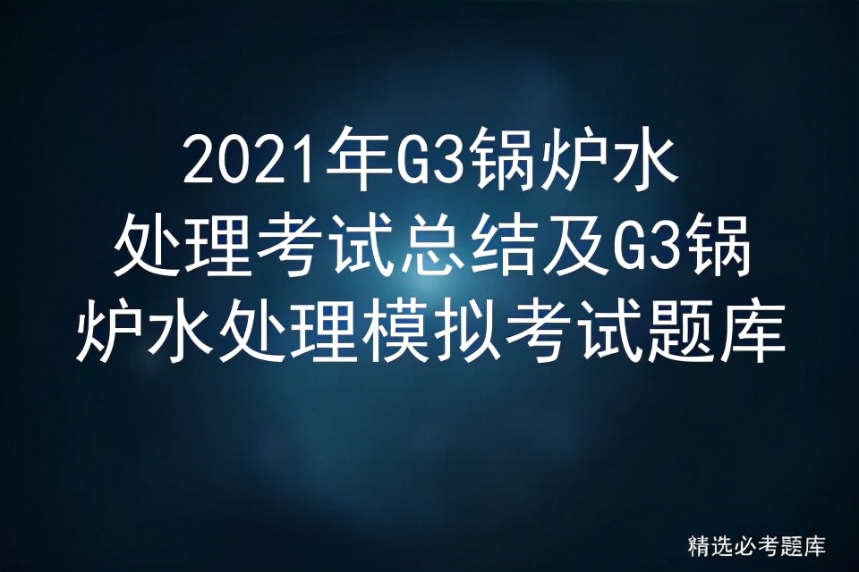 锅炉水处理g3题库及答案,锅炉水处理g3题库全国通用吗