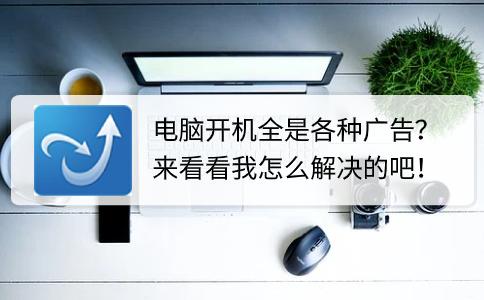 电脑开机总有乱七八糟的广告,电脑开机全是广告怎么办