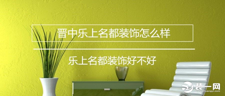 乐上名都装饰简介,阳泉乐上名都装饰公司口碑怎么样