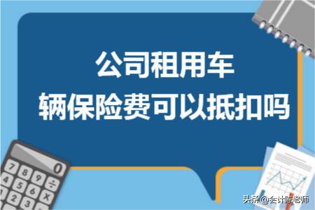 公司车保险费用可以抵扣吗,公司租的车保险费可以抵扣进项吗
