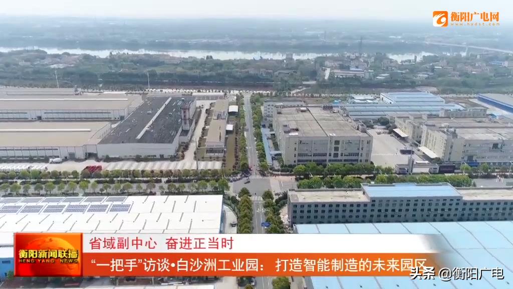 省域副中心奋进正当时“一把手”访谈衡阳市白沙洲工业园：打造智能制造的未来园区