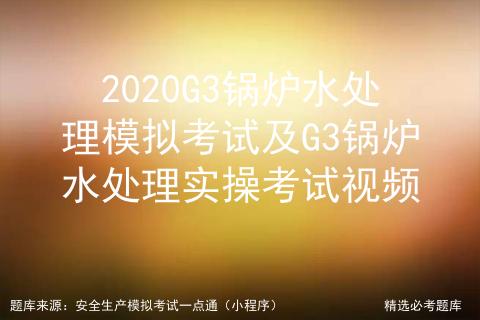2020G3锅炉水处理模拟考试及G3锅炉水处理实操考试视频