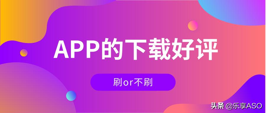 【乐享ASO学堂】APP的*载下**好评，刷or不刷？