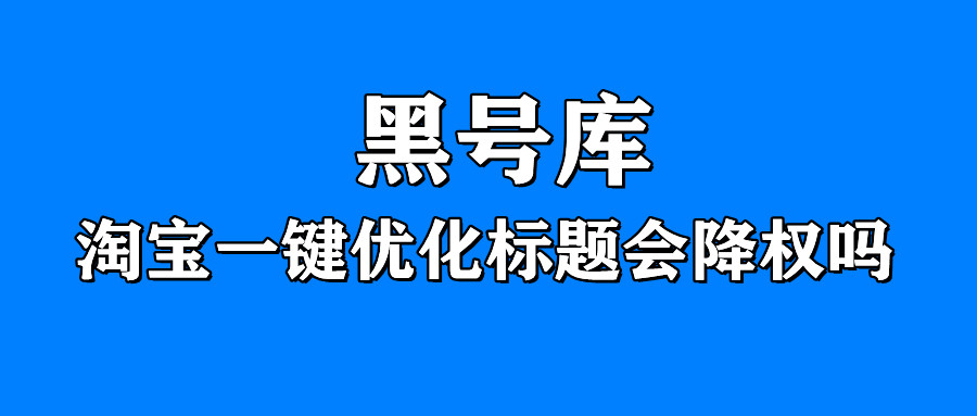 淘宝更改标题会降权吗,淘宝优化标题排名下降了