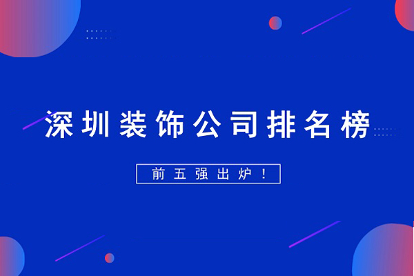 深圳装饰公司排行榜前十名名单,深圳最好的装饰公司排名