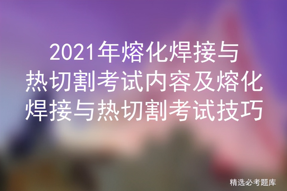 熔化焊接与热切割考试题库完整版,2024年熔化焊接与热切割考试题库