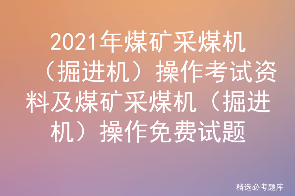 采煤掘进机司机国家机考题库,2023煤矿采煤机操作作业题库