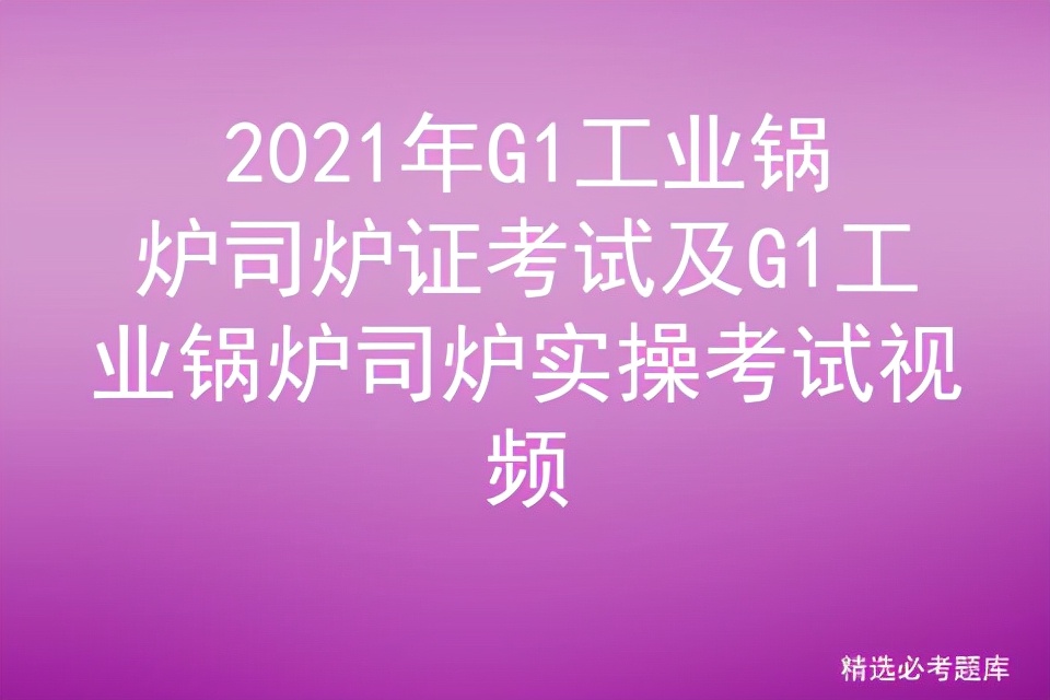 锅炉证g1司炉工考试实操视频,2020年工业锅炉司炉取证考试大纲