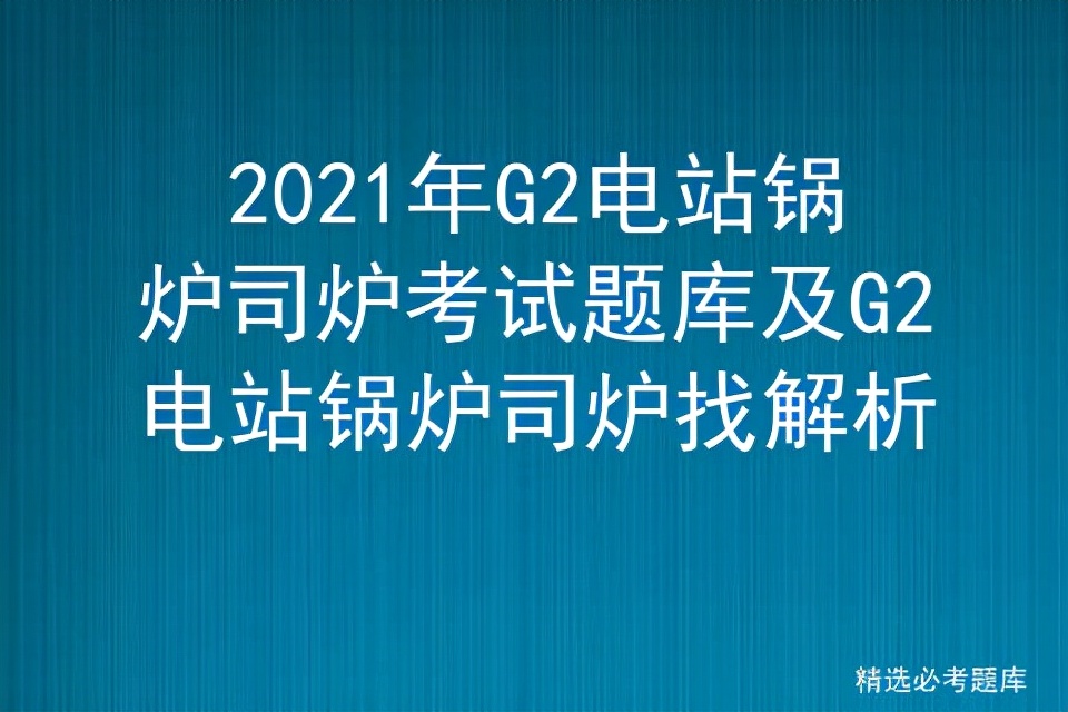 锅炉工司炉证g3考试试题及答案,2023工业锅炉司炉考试题库