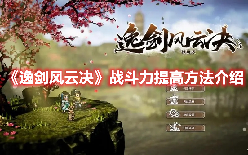 逸剑风云决怎么提升战力,逸剑风云决战斗力怎么上千